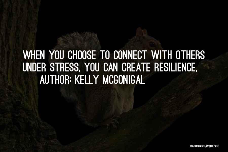 Kelly McGonigal Quotes: When You Choose To Connect With Others Under Stress, You Can Create Resilience,