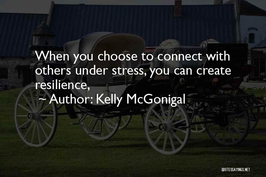 Kelly McGonigal Quotes: When You Choose To Connect With Others Under Stress, You Can Create Resilience,