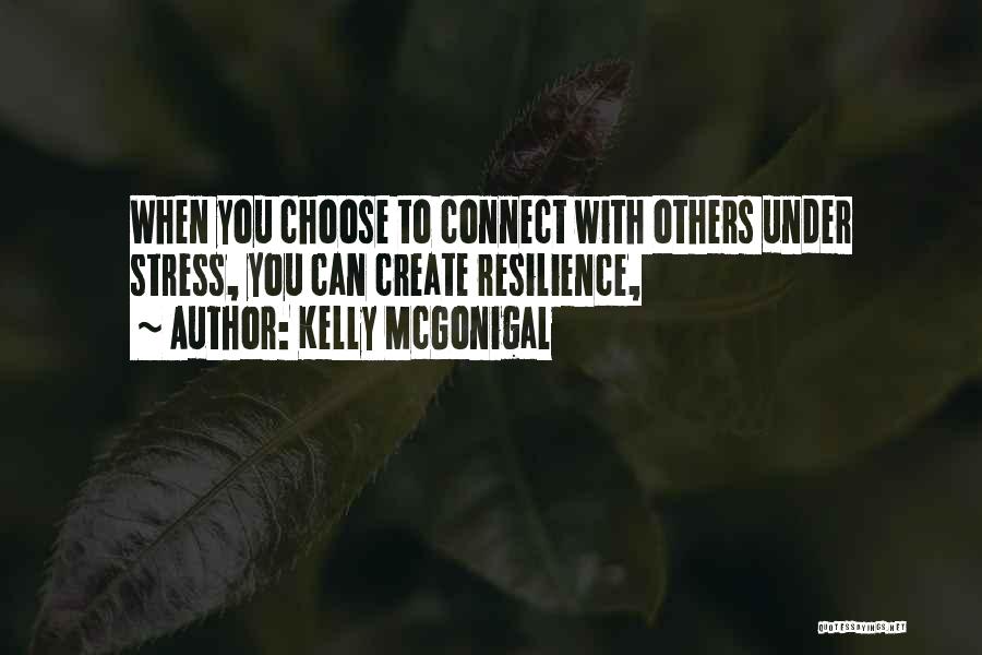 Kelly McGonigal Quotes: When You Choose To Connect With Others Under Stress, You Can Create Resilience,