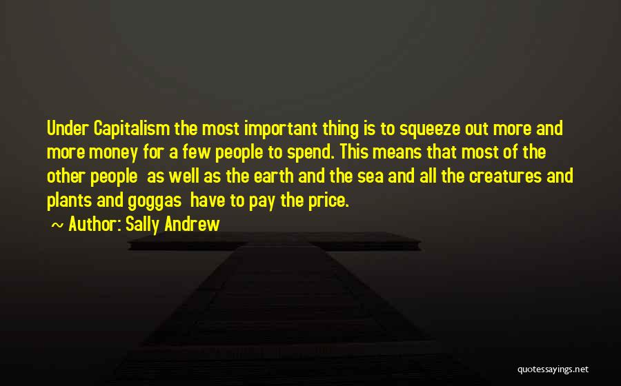 Sally Andrew Quotes: Under Capitalism The Most Important Thing Is To Squeeze Out More And More Money For A Few People To Spend.