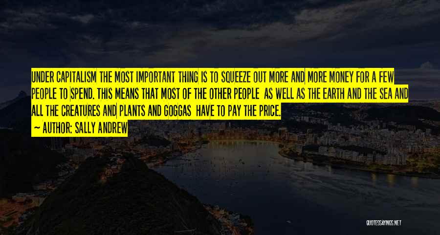 Sally Andrew Quotes: Under Capitalism The Most Important Thing Is To Squeeze Out More And More Money For A Few People To Spend.