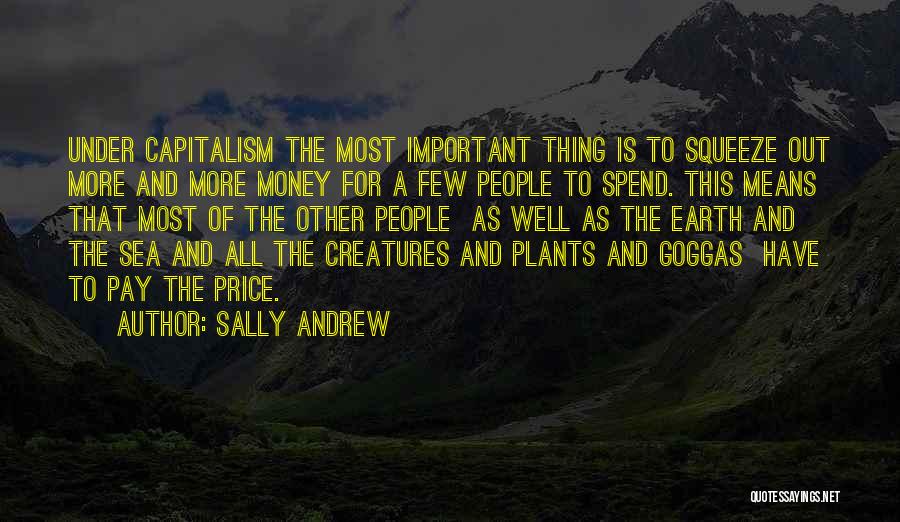 Sally Andrew Quotes: Under Capitalism The Most Important Thing Is To Squeeze Out More And More Money For A Few People To Spend.