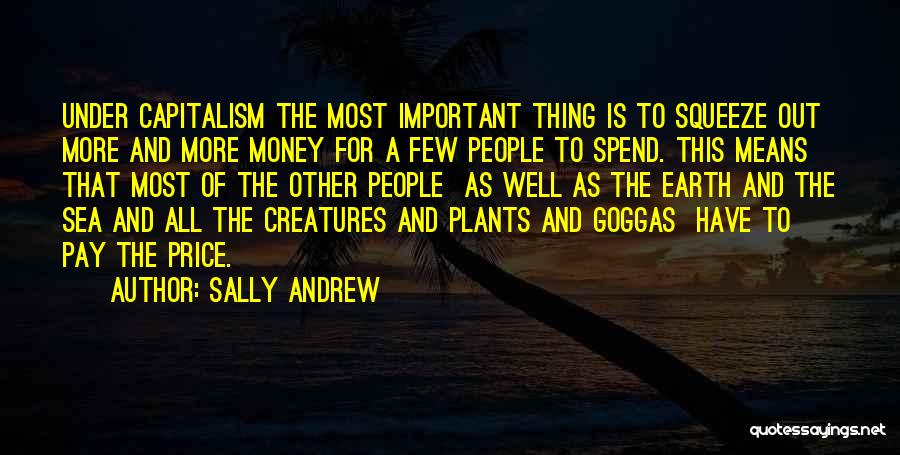 Sally Andrew Quotes: Under Capitalism The Most Important Thing Is To Squeeze Out More And More Money For A Few People To Spend.