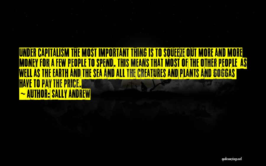 Sally Andrew Quotes: Under Capitalism The Most Important Thing Is To Squeeze Out More And More Money For A Few People To Spend.