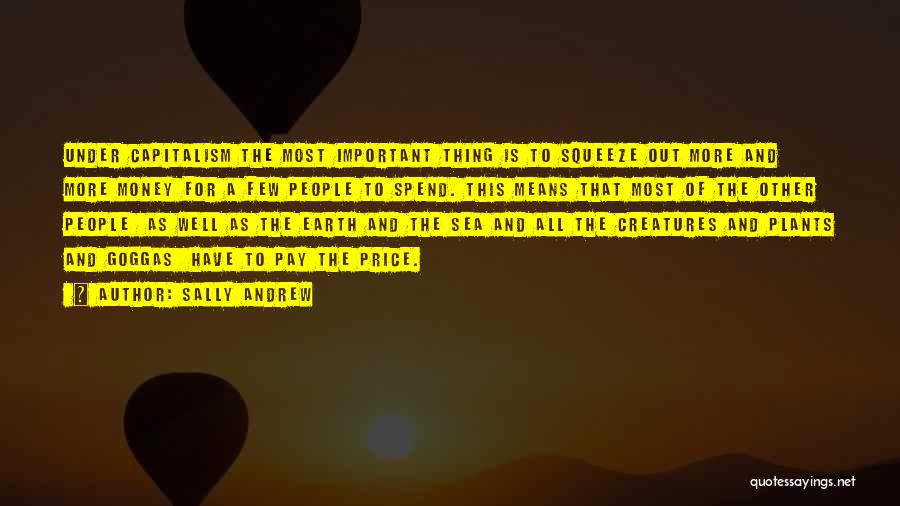 Sally Andrew Quotes: Under Capitalism The Most Important Thing Is To Squeeze Out More And More Money For A Few People To Spend.