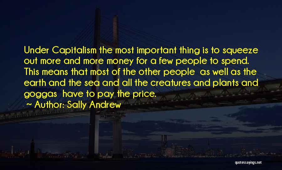 Sally Andrew Quotes: Under Capitalism The Most Important Thing Is To Squeeze Out More And More Money For A Few People To Spend.