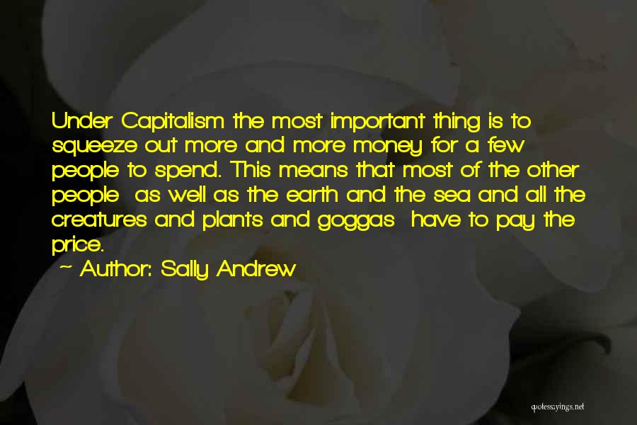 Sally Andrew Quotes: Under Capitalism The Most Important Thing Is To Squeeze Out More And More Money For A Few People To Spend.