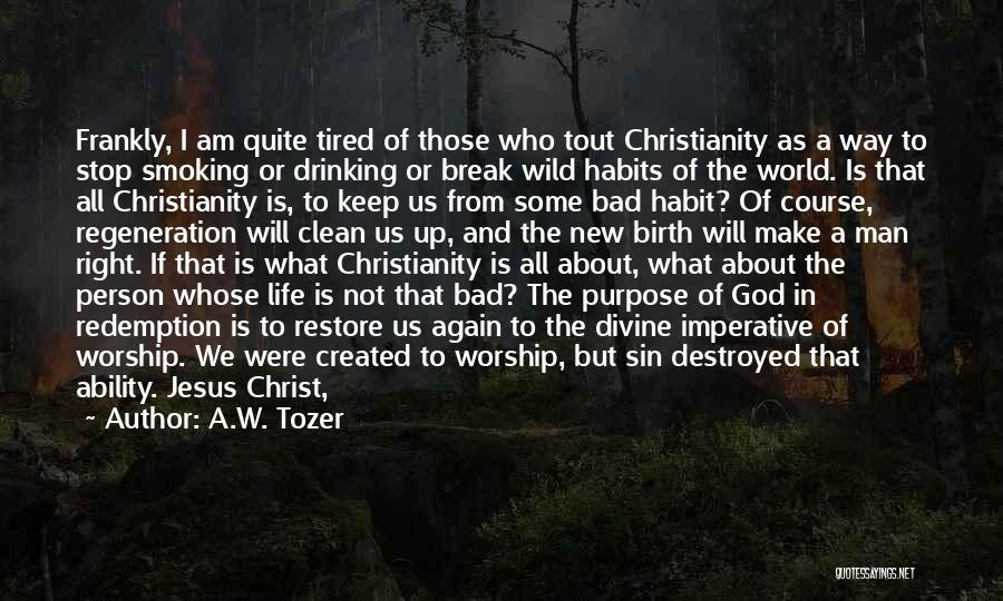 A.W. Tozer Quotes: Frankly, I Am Quite Tired Of Those Who Tout Christianity As A Way To Stop Smoking Or Drinking Or Break