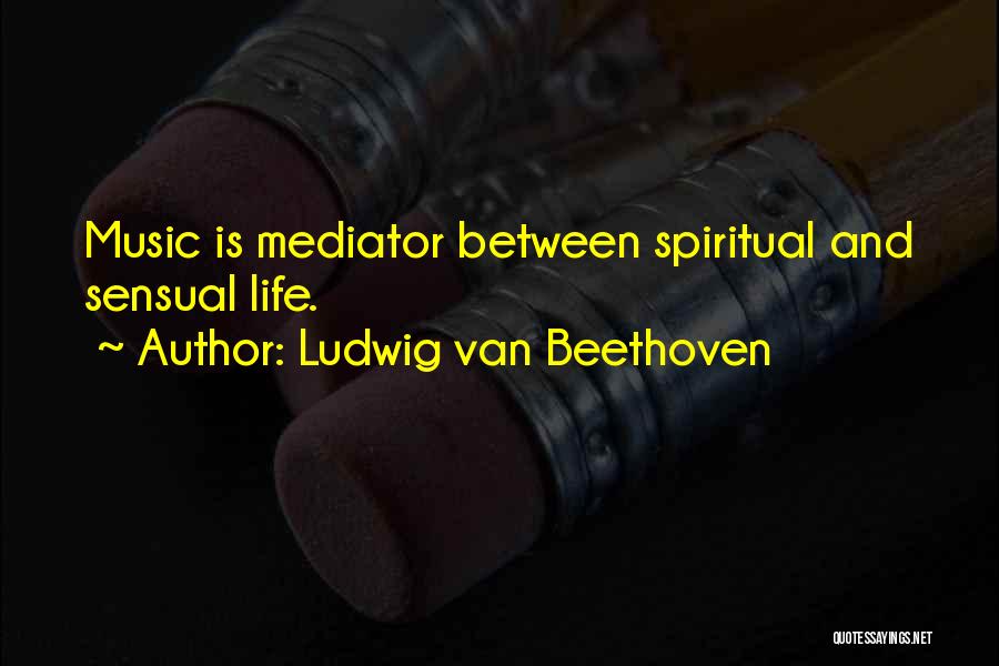 Ludwig Van Beethoven Quotes: Music Is Mediator Between Spiritual And Sensual Life.