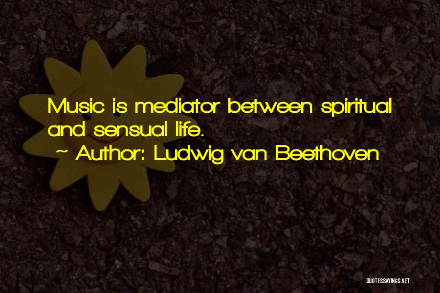 Ludwig Van Beethoven Quotes: Music Is Mediator Between Spiritual And Sensual Life.