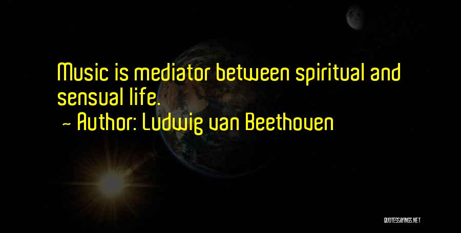 Ludwig Van Beethoven Quotes: Music Is Mediator Between Spiritual And Sensual Life.
