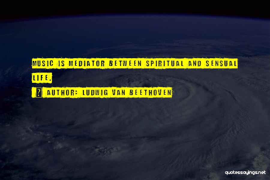 Ludwig Van Beethoven Quotes: Music Is Mediator Between Spiritual And Sensual Life.