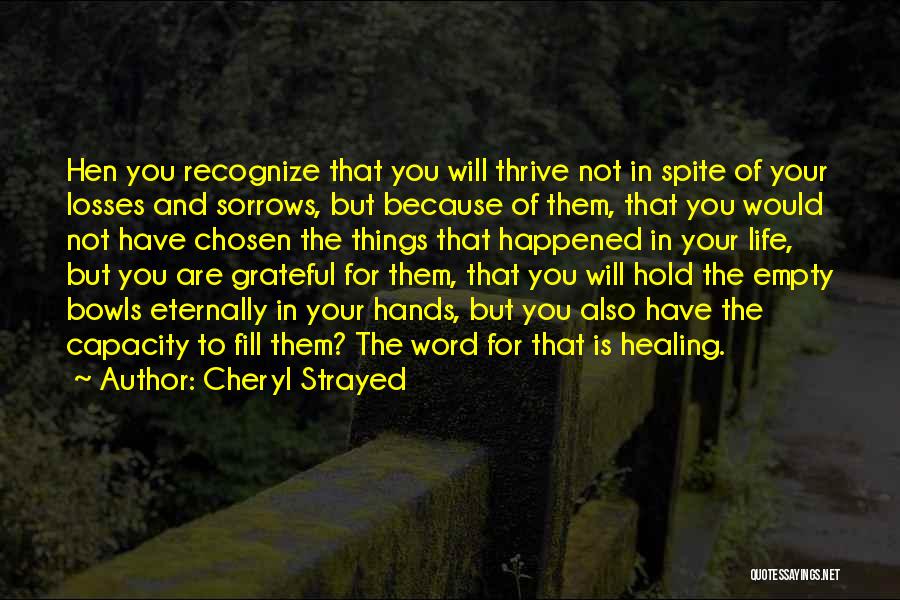 Cheryl Strayed Quotes: Hen You Recognize That You Will Thrive Not In Spite Of Your Losses And Sorrows, But Because Of Them, That