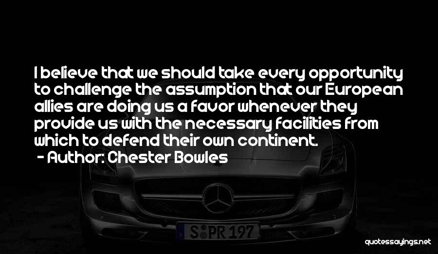 Chester Bowles Quotes: I Believe That We Should Take Every Opportunity To Challenge The Assumption That Our European Allies Are Doing Us A