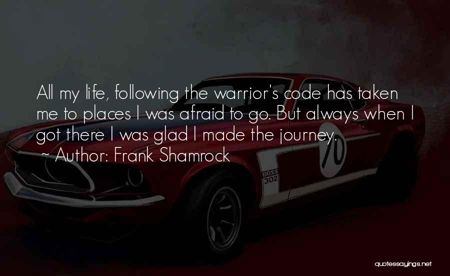 Frank Shamrock Quotes: All My Life, Following The Warrior's Code Has Taken Me To Places I Was Afraid To Go. But Always When