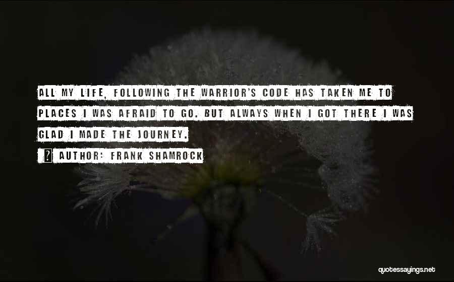 Frank Shamrock Quotes: All My Life, Following The Warrior's Code Has Taken Me To Places I Was Afraid To Go. But Always When