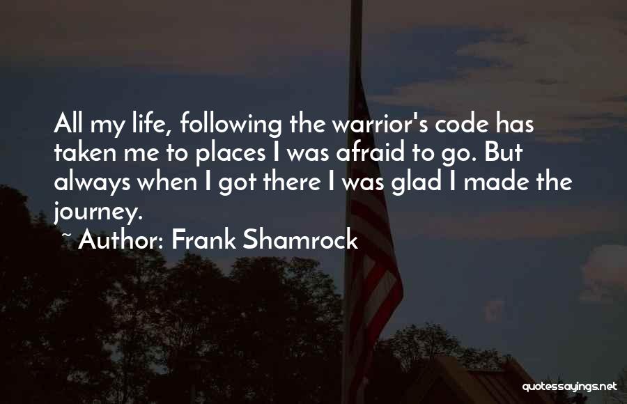 Frank Shamrock Quotes: All My Life, Following The Warrior's Code Has Taken Me To Places I Was Afraid To Go. But Always When