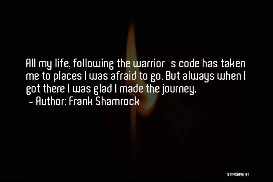 Frank Shamrock Quotes: All My Life, Following The Warrior's Code Has Taken Me To Places I Was Afraid To Go. But Always When