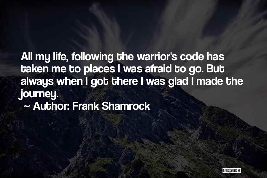 Frank Shamrock Quotes: All My Life, Following The Warrior's Code Has Taken Me To Places I Was Afraid To Go. But Always When