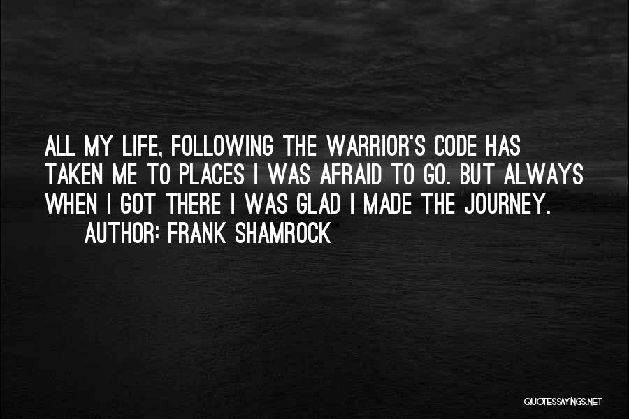 Frank Shamrock Quotes: All My Life, Following The Warrior's Code Has Taken Me To Places I Was Afraid To Go. But Always When