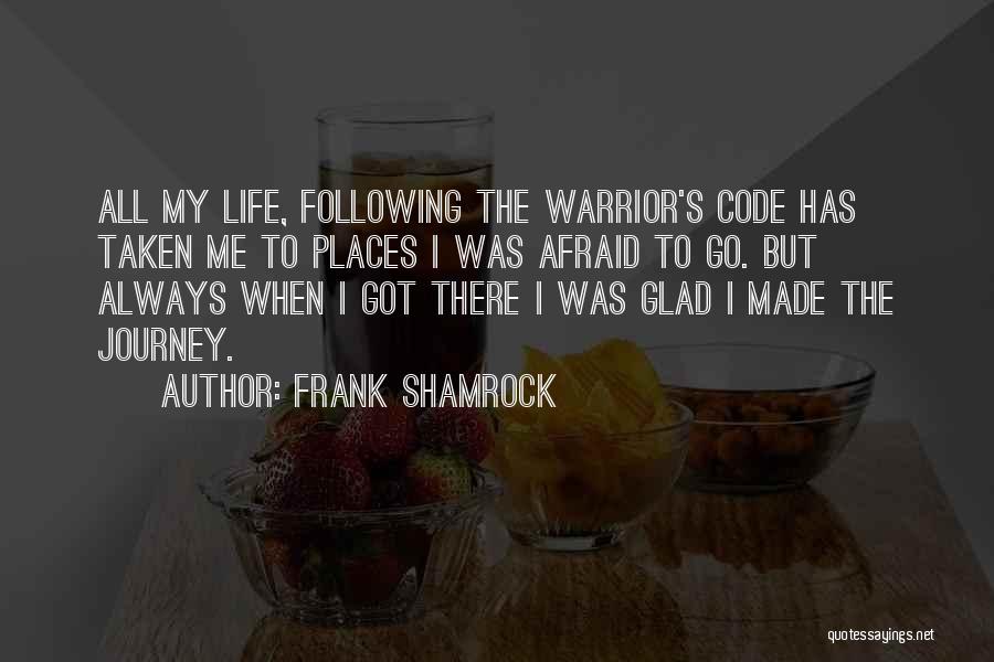 Frank Shamrock Quotes: All My Life, Following The Warrior's Code Has Taken Me To Places I Was Afraid To Go. But Always When