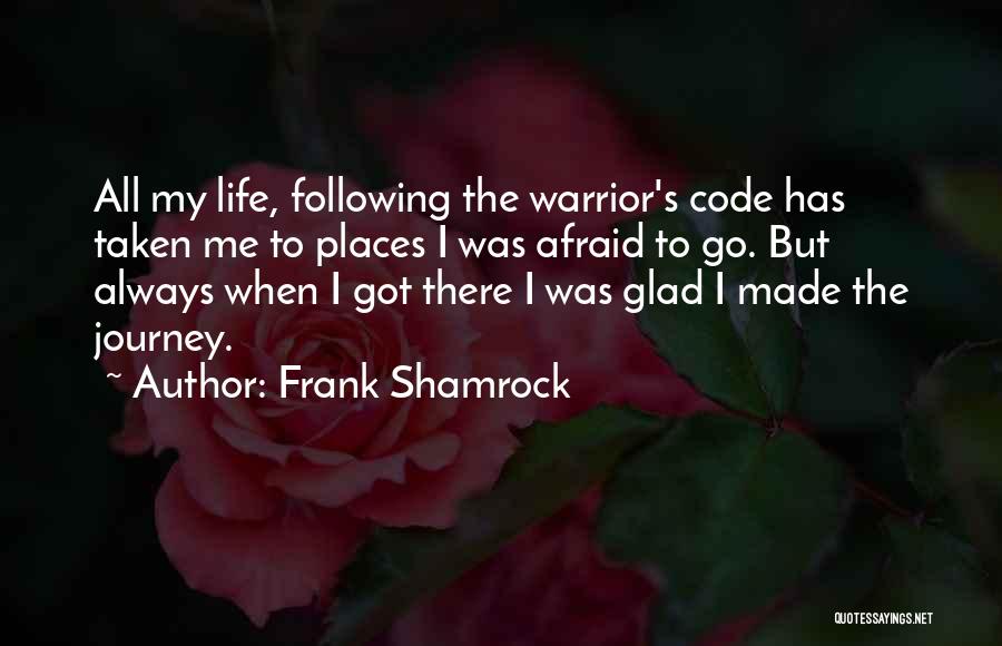 Frank Shamrock Quotes: All My Life, Following The Warrior's Code Has Taken Me To Places I Was Afraid To Go. But Always When