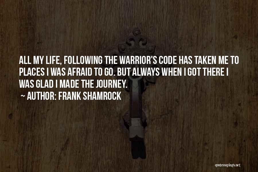 Frank Shamrock Quotes: All My Life, Following The Warrior's Code Has Taken Me To Places I Was Afraid To Go. But Always When