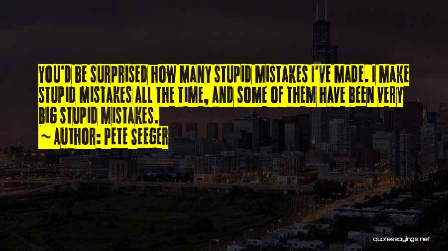 Pete Seeger Quotes: You'd Be Surprised How Many Stupid Mistakes I've Made. I Make Stupid Mistakes All The Time, And Some Of Them