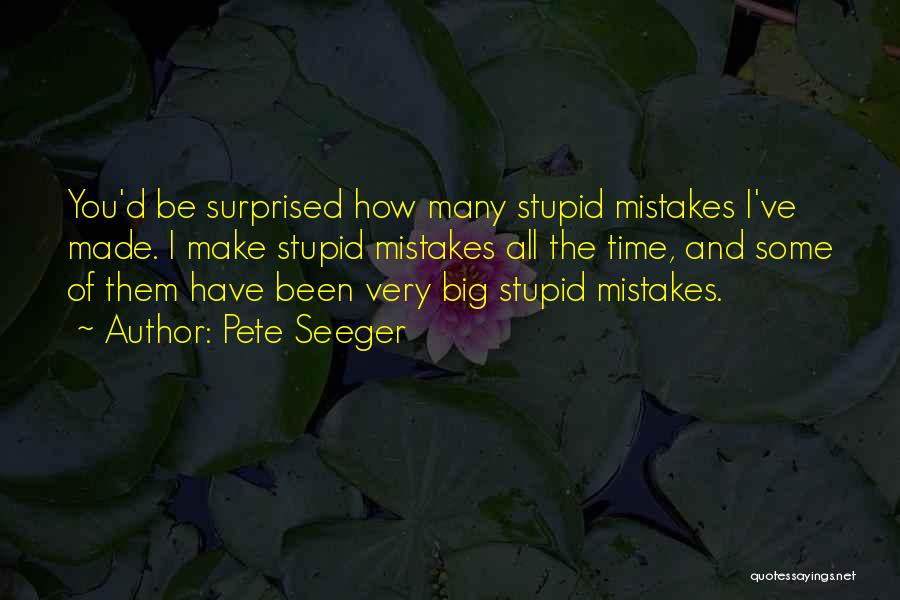 Pete Seeger Quotes: You'd Be Surprised How Many Stupid Mistakes I've Made. I Make Stupid Mistakes All The Time, And Some Of Them