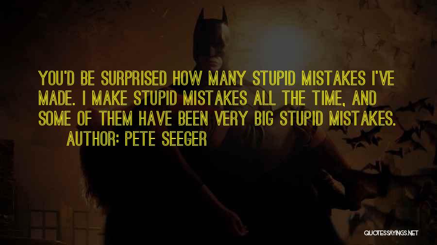 Pete Seeger Quotes: You'd Be Surprised How Many Stupid Mistakes I've Made. I Make Stupid Mistakes All The Time, And Some Of Them