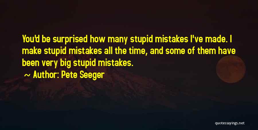 Pete Seeger Quotes: You'd Be Surprised How Many Stupid Mistakes I've Made. I Make Stupid Mistakes All The Time, And Some Of Them