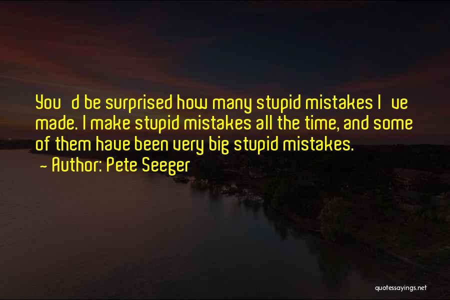 Pete Seeger Quotes: You'd Be Surprised How Many Stupid Mistakes I've Made. I Make Stupid Mistakes All The Time, And Some Of Them