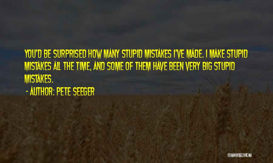 Pete Seeger Quotes: You'd Be Surprised How Many Stupid Mistakes I've Made. I Make Stupid Mistakes All The Time, And Some Of Them