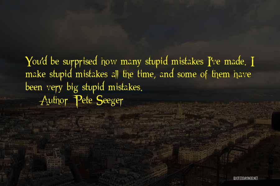 Pete Seeger Quotes: You'd Be Surprised How Many Stupid Mistakes I've Made. I Make Stupid Mistakes All The Time, And Some Of Them