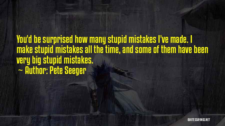 Pete Seeger Quotes: You'd Be Surprised How Many Stupid Mistakes I've Made. I Make Stupid Mistakes All The Time, And Some Of Them