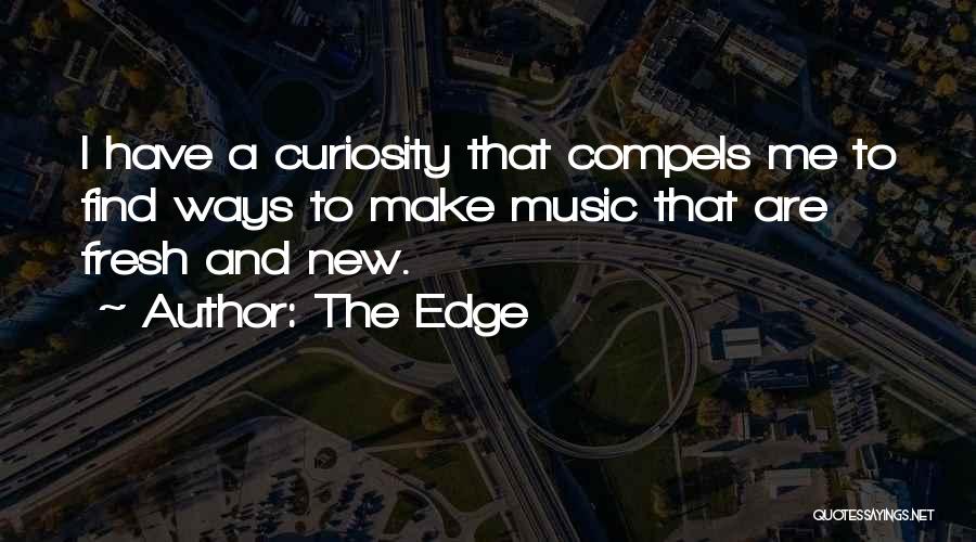 The Edge Quotes: I Have A Curiosity That Compels Me To Find Ways To Make Music That Are Fresh And New.