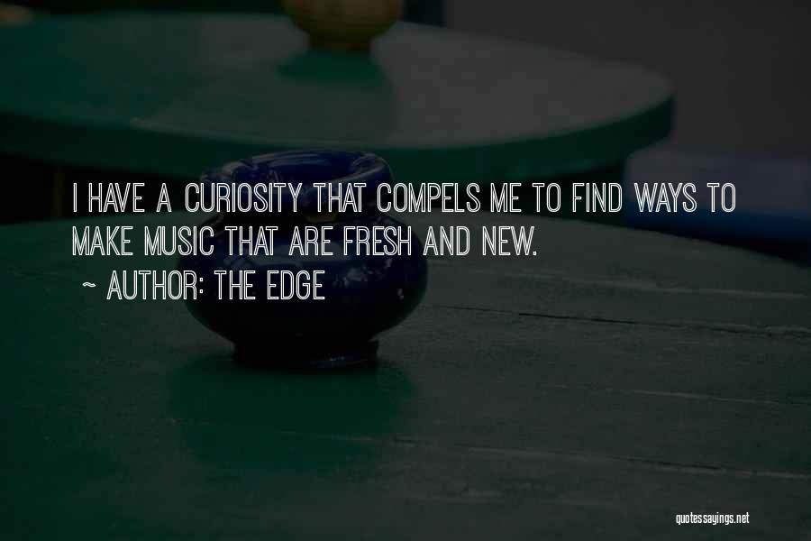 The Edge Quotes: I Have A Curiosity That Compels Me To Find Ways To Make Music That Are Fresh And New.