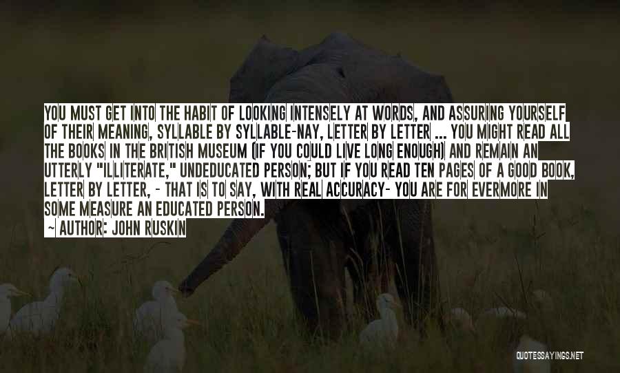 John Ruskin Quotes: You Must Get Into The Habit Of Looking Intensely At Words, And Assuring Yourself Of Their Meaning, Syllable By Syllable-nay,