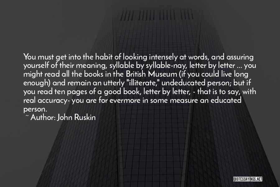 John Ruskin Quotes: You Must Get Into The Habit Of Looking Intensely At Words, And Assuring Yourself Of Their Meaning, Syllable By Syllable-nay,