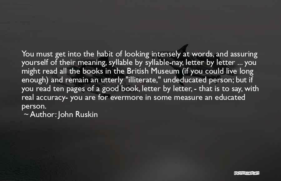 John Ruskin Quotes: You Must Get Into The Habit Of Looking Intensely At Words, And Assuring Yourself Of Their Meaning, Syllable By Syllable-nay,