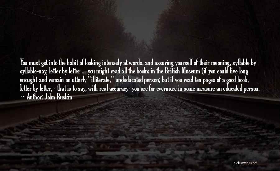 John Ruskin Quotes: You Must Get Into The Habit Of Looking Intensely At Words, And Assuring Yourself Of Their Meaning, Syllable By Syllable-nay,