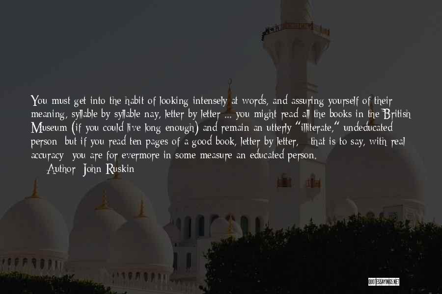 John Ruskin Quotes: You Must Get Into The Habit Of Looking Intensely At Words, And Assuring Yourself Of Their Meaning, Syllable By Syllable-nay,