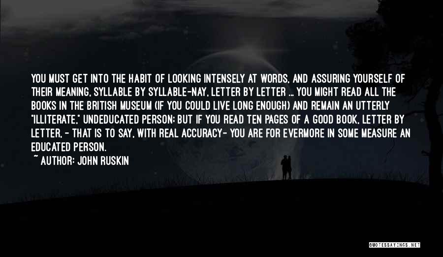 John Ruskin Quotes: You Must Get Into The Habit Of Looking Intensely At Words, And Assuring Yourself Of Their Meaning, Syllable By Syllable-nay,