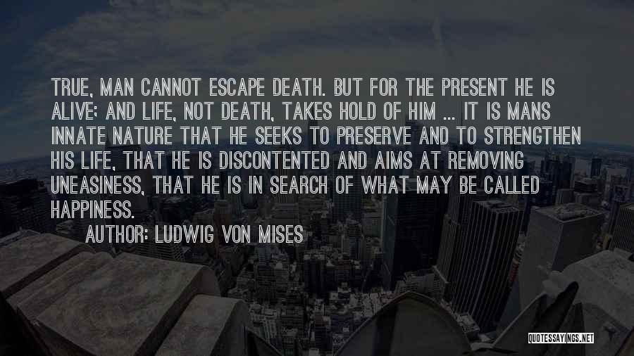 Ludwig Von Mises Quotes: True, Man Cannot Escape Death. But For The Present He Is Alive; And Life, Not Death, Takes Hold Of Him