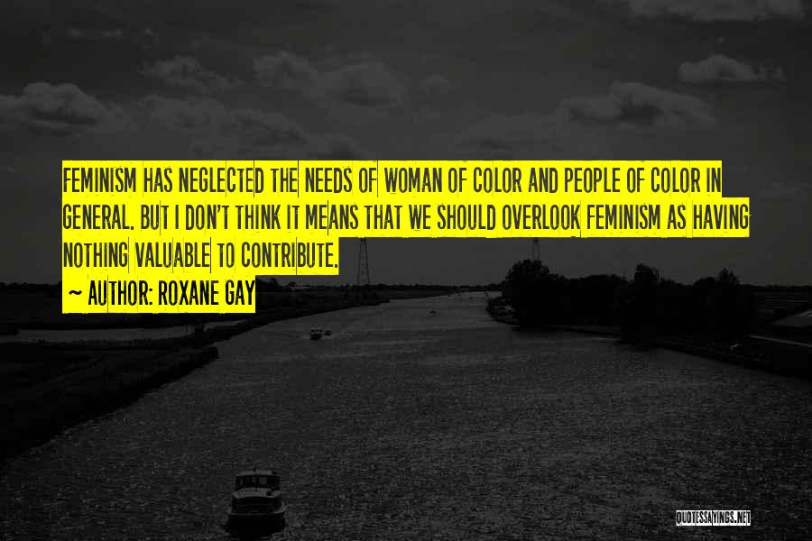 Roxane Gay Quotes: Feminism Has Neglected The Needs Of Woman Of Color And People Of Color In General. But I Don't Think It