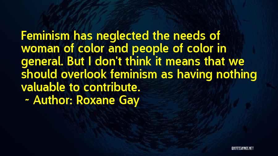 Roxane Gay Quotes: Feminism Has Neglected The Needs Of Woman Of Color And People Of Color In General. But I Don't Think It