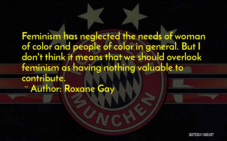 Roxane Gay Quotes: Feminism Has Neglected The Needs Of Woman Of Color And People Of Color In General. But I Don't Think It