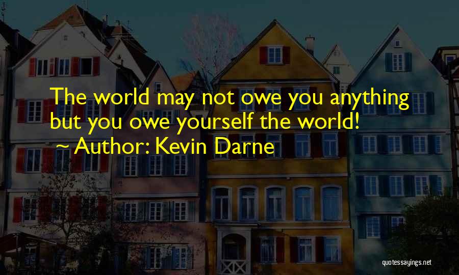 Kevin Darne Quotes: The World May Not Owe You Anything But You Owe Yourself The World!