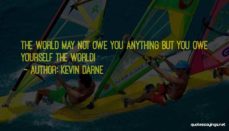 Kevin Darne Quotes: The World May Not Owe You Anything But You Owe Yourself The World!