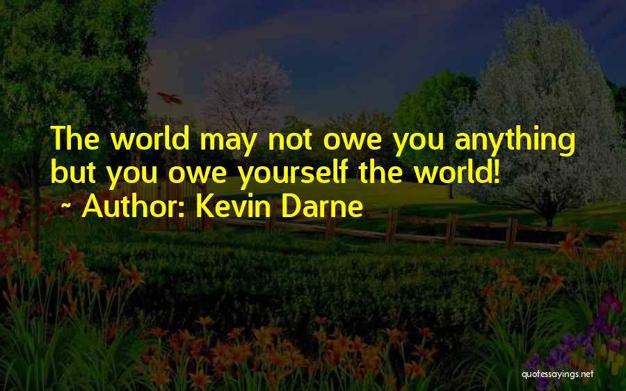 Kevin Darne Quotes: The World May Not Owe You Anything But You Owe Yourself The World!
